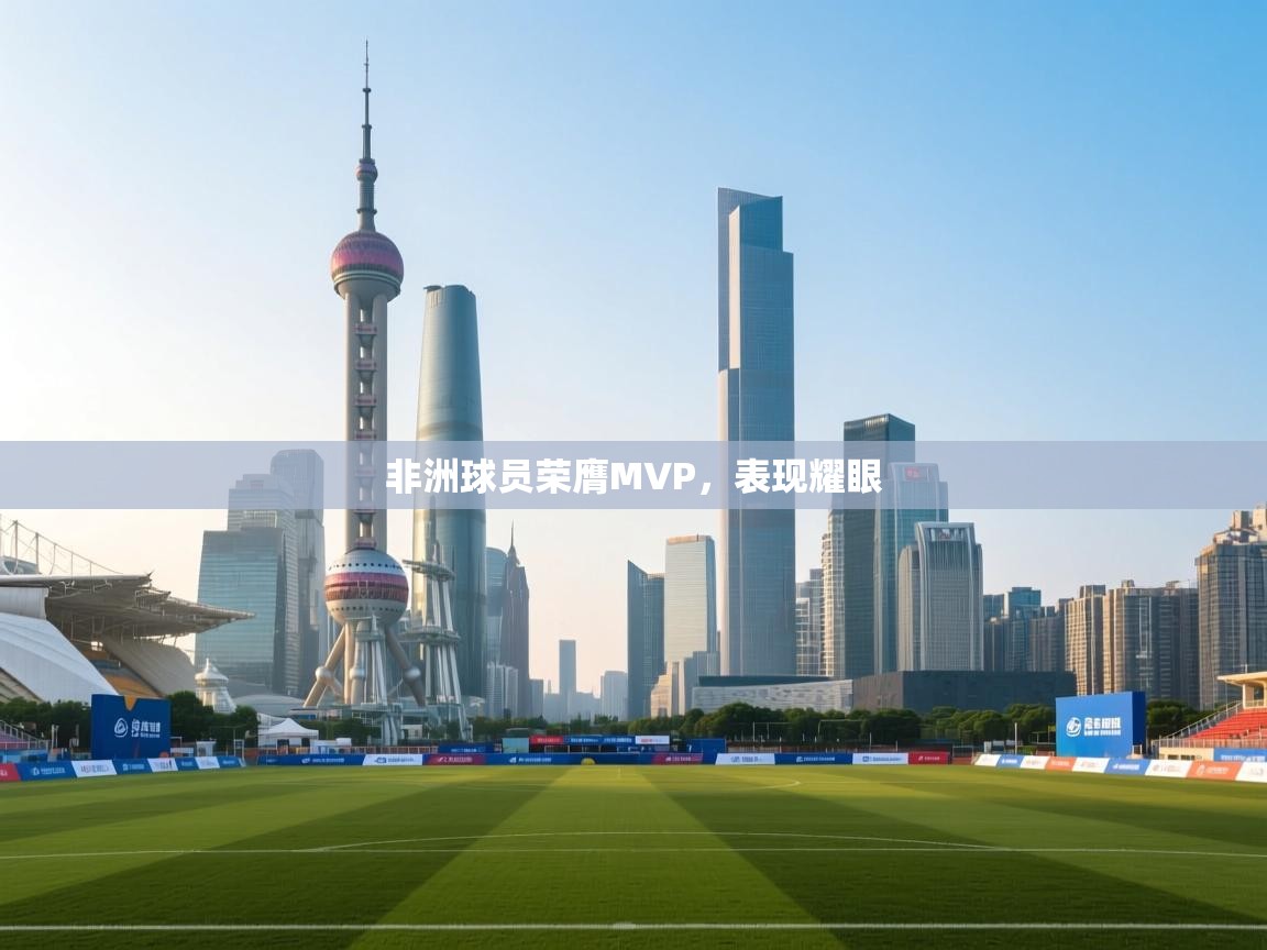 非洲球员荣膺MVP，表现耀眼  第1张